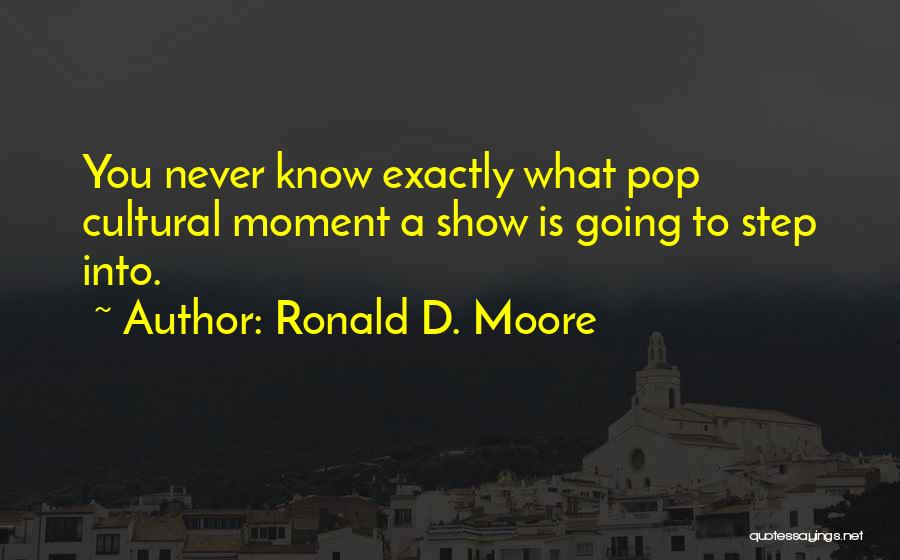 Ronald D. Moore Quotes: You Never Know Exactly What Pop Cultural Moment A Show Is Going To Step Into.