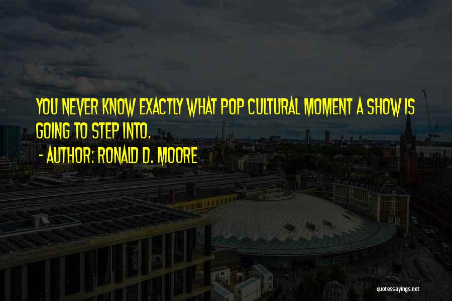 Ronald D. Moore Quotes: You Never Know Exactly What Pop Cultural Moment A Show Is Going To Step Into.