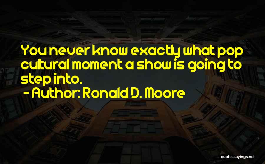 Ronald D. Moore Quotes: You Never Know Exactly What Pop Cultural Moment A Show Is Going To Step Into.
