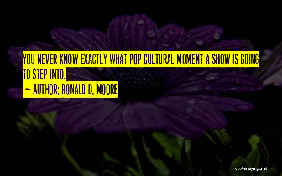 Ronald D. Moore Quotes: You Never Know Exactly What Pop Cultural Moment A Show Is Going To Step Into.