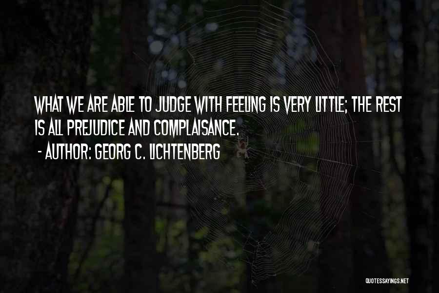 Georg C. Lichtenberg Quotes: What We Are Able To Judge With Feeling Is Very Little; The Rest Is All Prejudice And Complaisance.