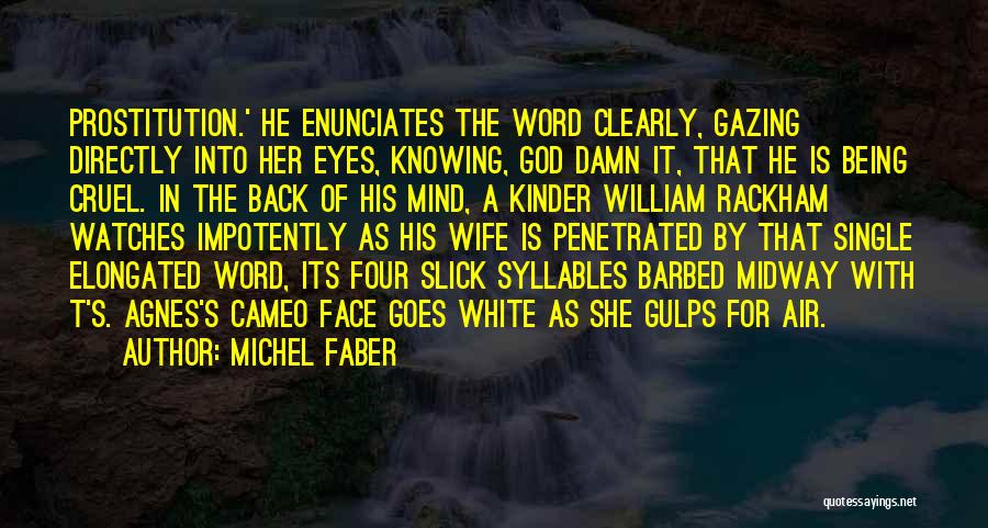 Michel Faber Quotes: Prostitution.' He Enunciates The Word Clearly, Gazing Directly Into Her Eyes, Knowing, God Damn It, That He Is Being Cruel.