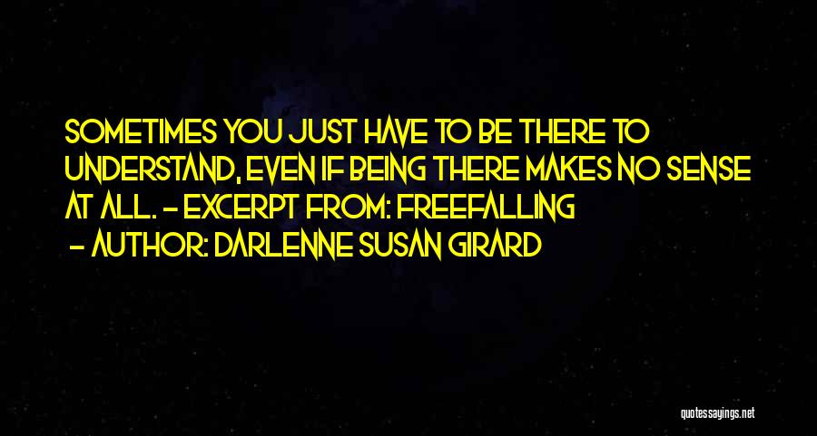 Darlenne Susan Girard Quotes: Sometimes You Just Have To Be There To Understand, Even If Being There Makes No Sense At All. - Excerpt