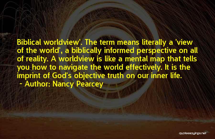 Nancy Pearcey Quotes: Biblical Worldview'. The Term Means Literally A 'view Of The World', A Biblically Informed Perspective On All Of Reality. A