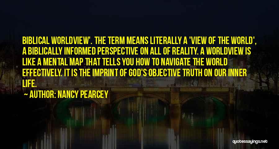 Nancy Pearcey Quotes: Biblical Worldview'. The Term Means Literally A 'view Of The World', A Biblically Informed Perspective On All Of Reality. A