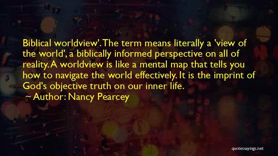 Nancy Pearcey Quotes: Biblical Worldview'. The Term Means Literally A 'view Of The World', A Biblically Informed Perspective On All Of Reality. A