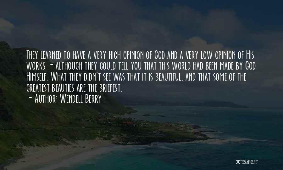 Wendell Berry Quotes: They Learned To Have A Very High Opinion Of God And A Very Low Opinion Of His Works - Although