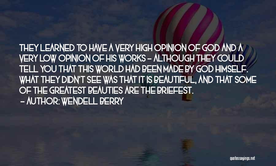 Wendell Berry Quotes: They Learned To Have A Very High Opinion Of God And A Very Low Opinion Of His Works - Although