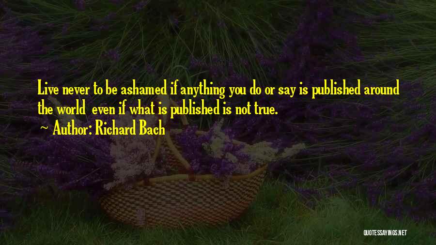 Richard Bach Quotes: Live Never To Be Ashamed If Anything You Do Or Say Is Published Around The World Even If What Is