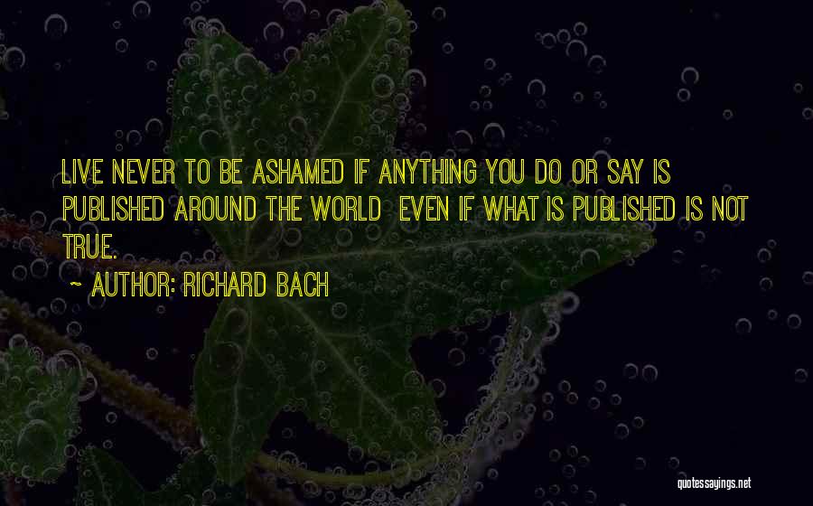 Richard Bach Quotes: Live Never To Be Ashamed If Anything You Do Or Say Is Published Around The World Even If What Is