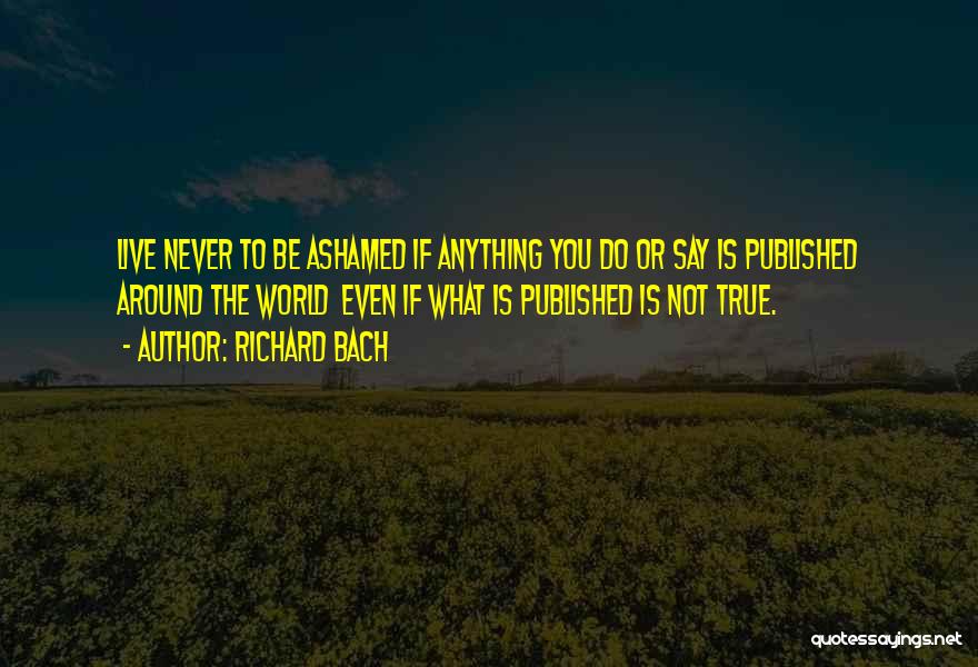 Richard Bach Quotes: Live Never To Be Ashamed If Anything You Do Or Say Is Published Around The World Even If What Is