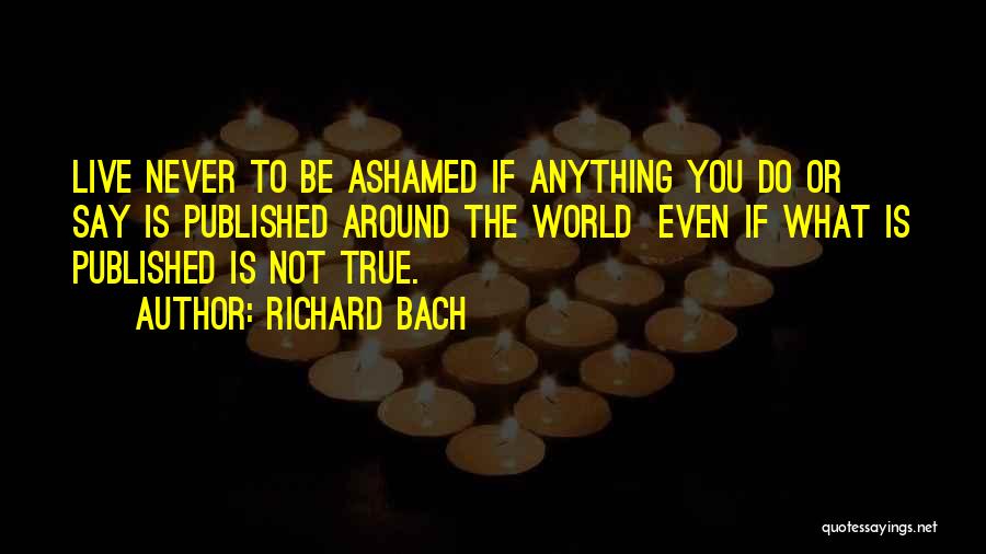 Richard Bach Quotes: Live Never To Be Ashamed If Anything You Do Or Say Is Published Around The World Even If What Is
