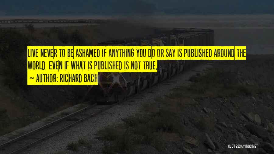 Richard Bach Quotes: Live Never To Be Ashamed If Anything You Do Or Say Is Published Around The World Even If What Is