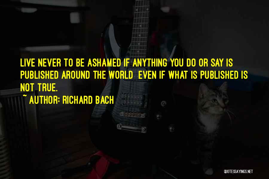 Richard Bach Quotes: Live Never To Be Ashamed If Anything You Do Or Say Is Published Around The World Even If What Is