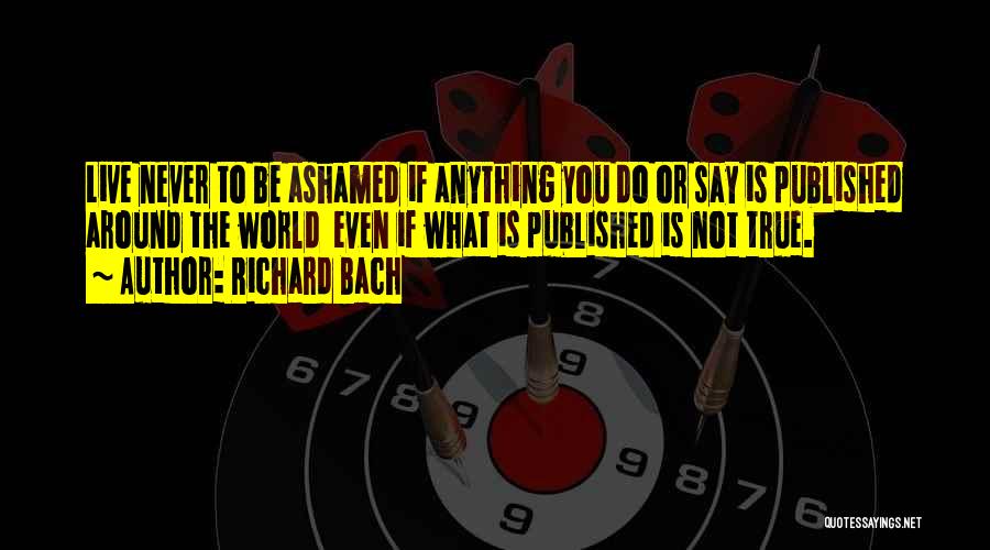Richard Bach Quotes: Live Never To Be Ashamed If Anything You Do Or Say Is Published Around The World Even If What Is