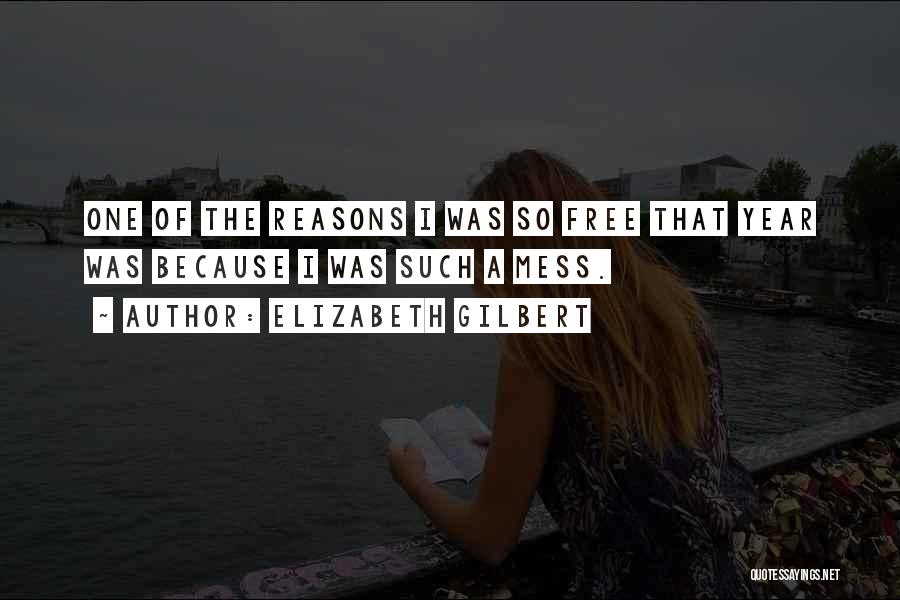 Elizabeth Gilbert Quotes: One Of The Reasons I Was So Free That Year Was Because I Was Such A Mess.