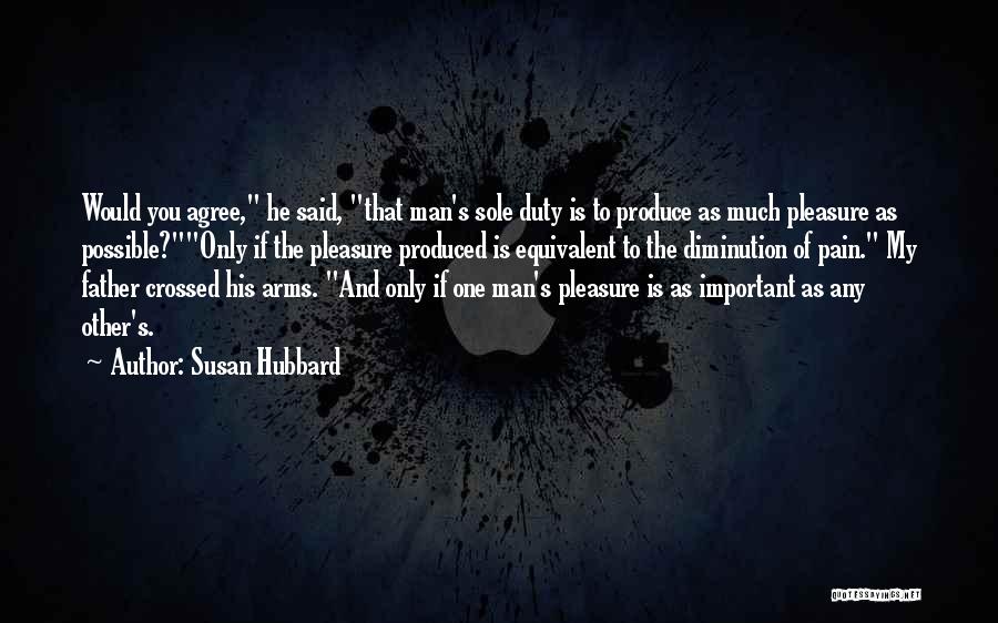 Susan Hubbard Quotes: Would You Agree, He Said, That Man's Sole Duty Is To Produce As Much Pleasure As Possible?only If The Pleasure