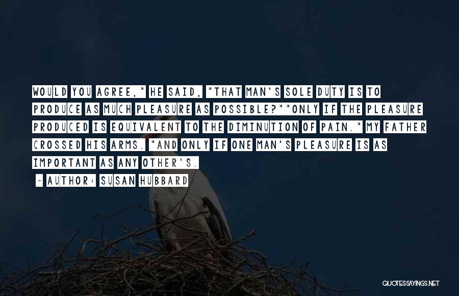 Susan Hubbard Quotes: Would You Agree, He Said, That Man's Sole Duty Is To Produce As Much Pleasure As Possible?only If The Pleasure