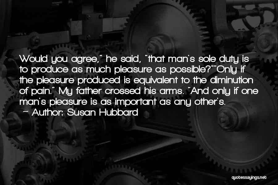 Susan Hubbard Quotes: Would You Agree, He Said, That Man's Sole Duty Is To Produce As Much Pleasure As Possible?only If The Pleasure