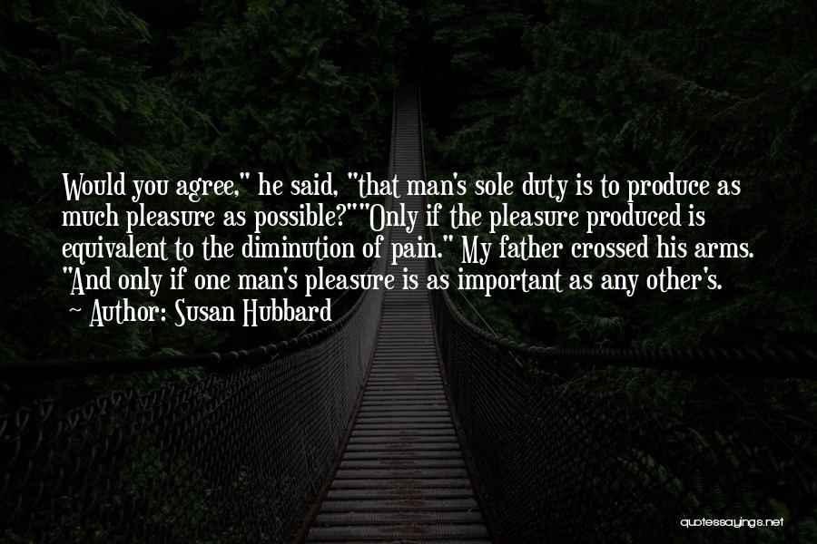 Susan Hubbard Quotes: Would You Agree, He Said, That Man's Sole Duty Is To Produce As Much Pleasure As Possible?only If The Pleasure
