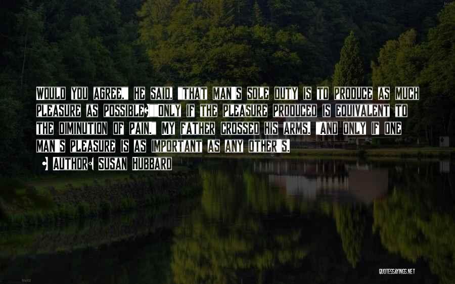 Susan Hubbard Quotes: Would You Agree, He Said, That Man's Sole Duty Is To Produce As Much Pleasure As Possible?only If The Pleasure