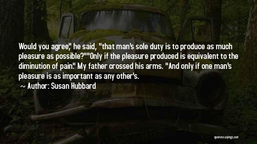 Susan Hubbard Quotes: Would You Agree, He Said, That Man's Sole Duty Is To Produce As Much Pleasure As Possible?only If The Pleasure