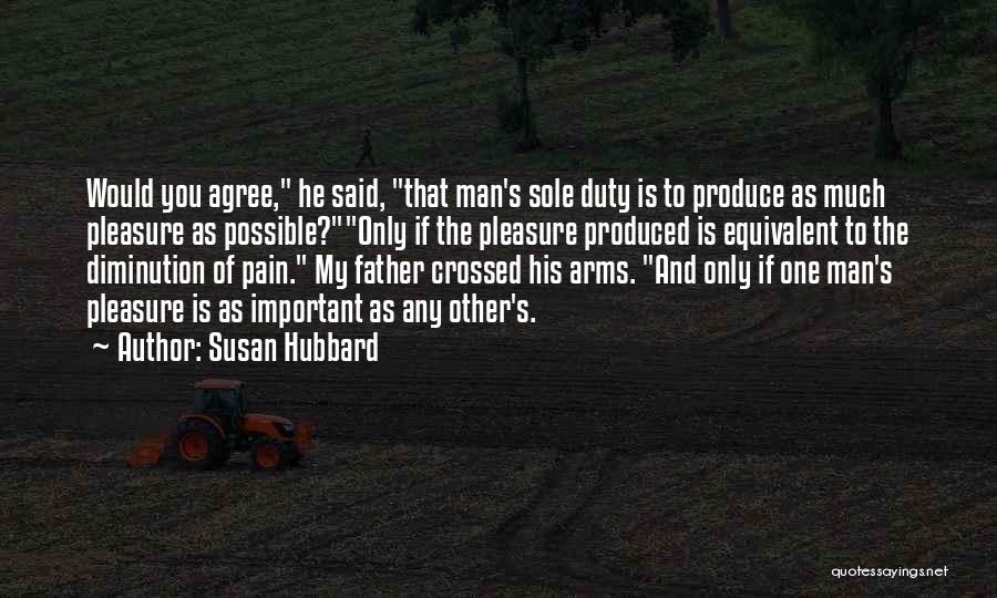 Susan Hubbard Quotes: Would You Agree, He Said, That Man's Sole Duty Is To Produce As Much Pleasure As Possible?only If The Pleasure