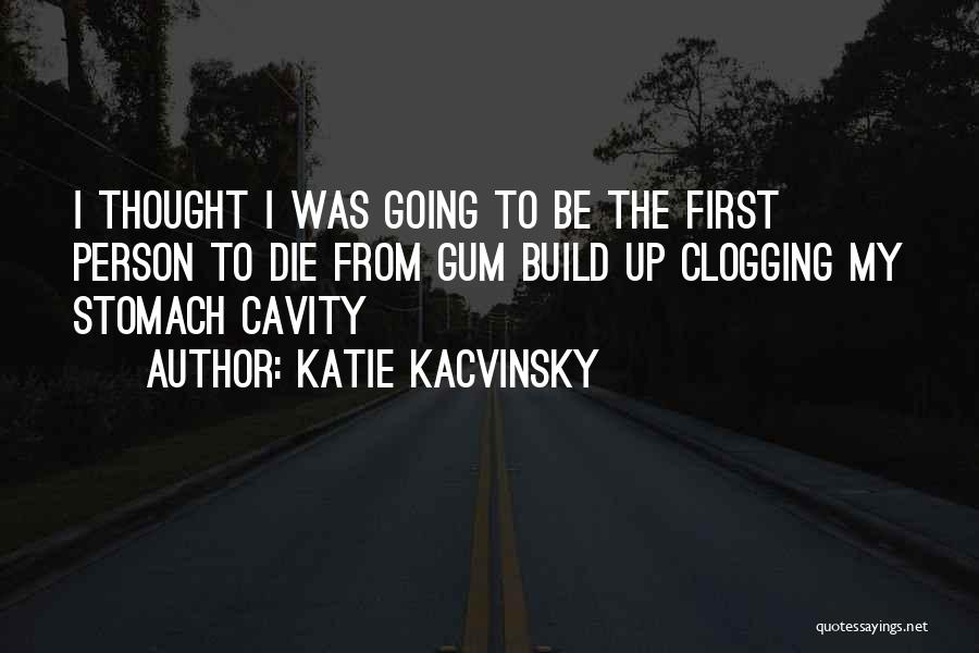 Katie Kacvinsky Quotes: I Thought I Was Going To Be The First Person To Die From Gum Build Up Clogging My Stomach Cavity