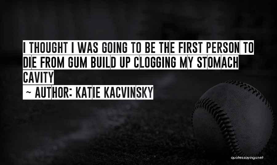 Katie Kacvinsky Quotes: I Thought I Was Going To Be The First Person To Die From Gum Build Up Clogging My Stomach Cavity