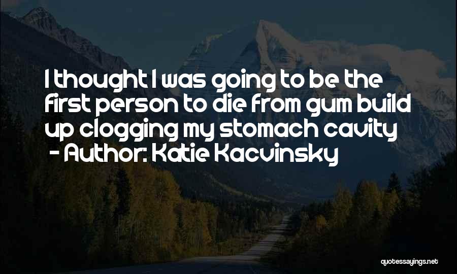 Katie Kacvinsky Quotes: I Thought I Was Going To Be The First Person To Die From Gum Build Up Clogging My Stomach Cavity