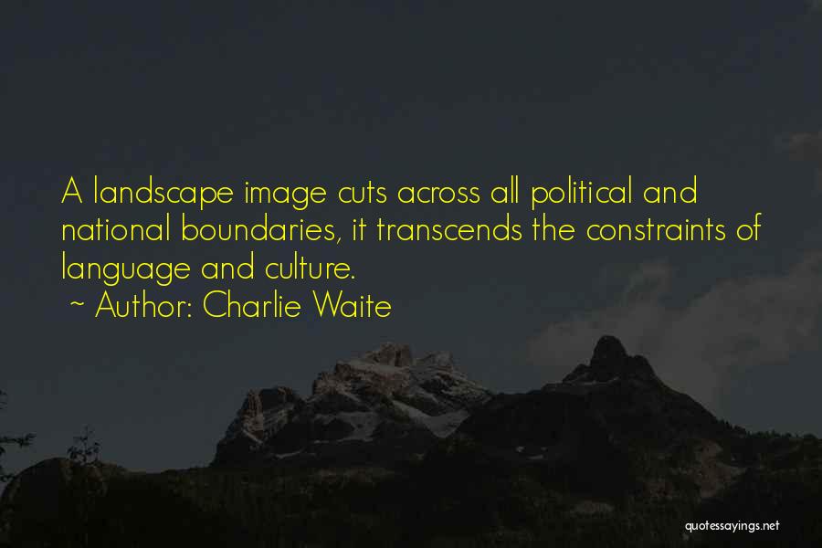 Charlie Waite Quotes: A Landscape Image Cuts Across All Political And National Boundaries, It Transcends The Constraints Of Language And Culture.