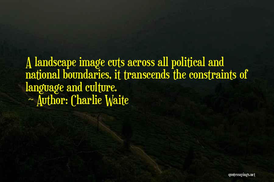 Charlie Waite Quotes: A Landscape Image Cuts Across All Political And National Boundaries, It Transcends The Constraints Of Language And Culture.