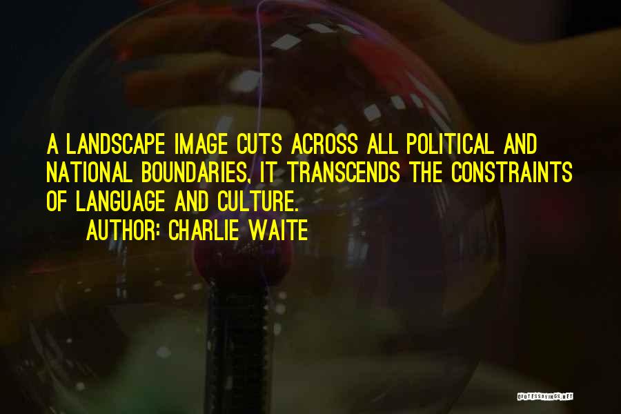 Charlie Waite Quotes: A Landscape Image Cuts Across All Political And National Boundaries, It Transcends The Constraints Of Language And Culture.
