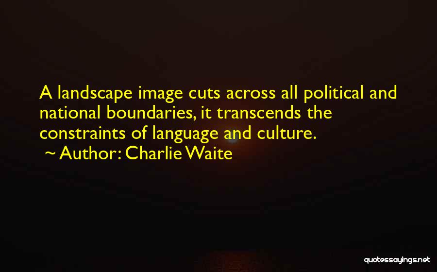 Charlie Waite Quotes: A Landscape Image Cuts Across All Political And National Boundaries, It Transcends The Constraints Of Language And Culture.