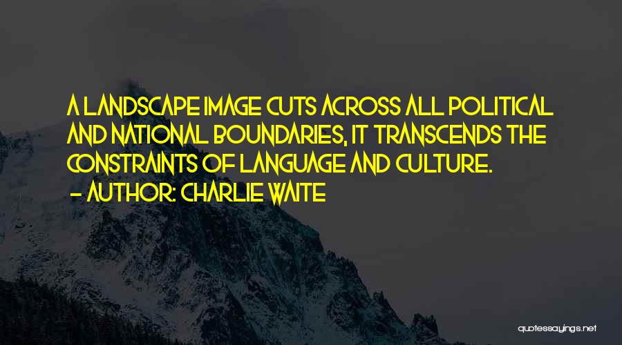 Charlie Waite Quotes: A Landscape Image Cuts Across All Political And National Boundaries, It Transcends The Constraints Of Language And Culture.