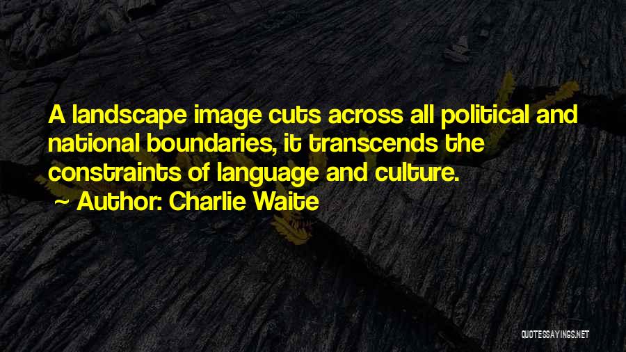 Charlie Waite Quotes: A Landscape Image Cuts Across All Political And National Boundaries, It Transcends The Constraints Of Language And Culture.