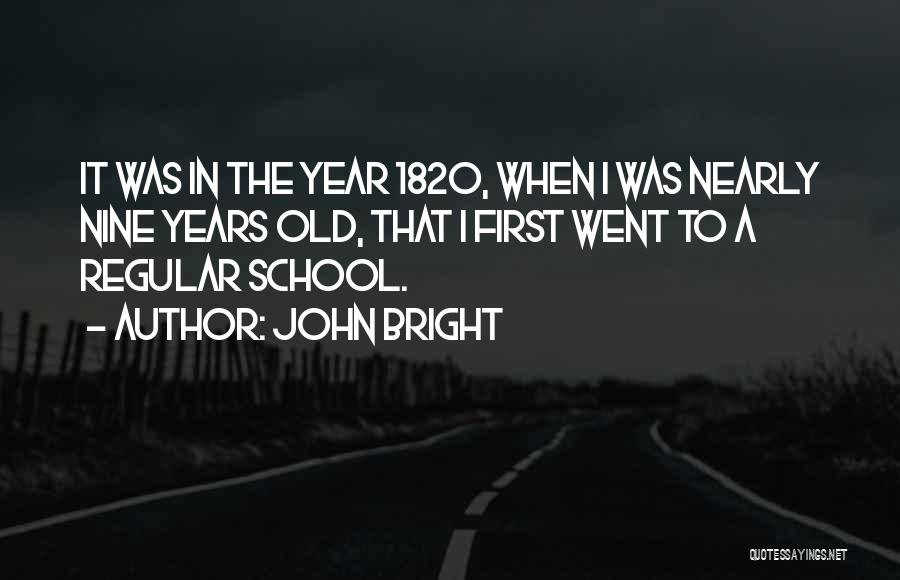 John Bright Quotes: It Was In The Year 1820, When I Was Nearly Nine Years Old, That I First Went To A Regular