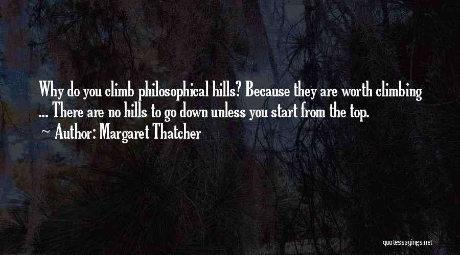 Margaret Thatcher Quotes: Why Do You Climb Philosophical Hills? Because They Are Worth Climbing ... There Are No Hills To Go Down Unless