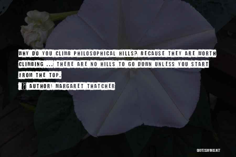 Margaret Thatcher Quotes: Why Do You Climb Philosophical Hills? Because They Are Worth Climbing ... There Are No Hills To Go Down Unless