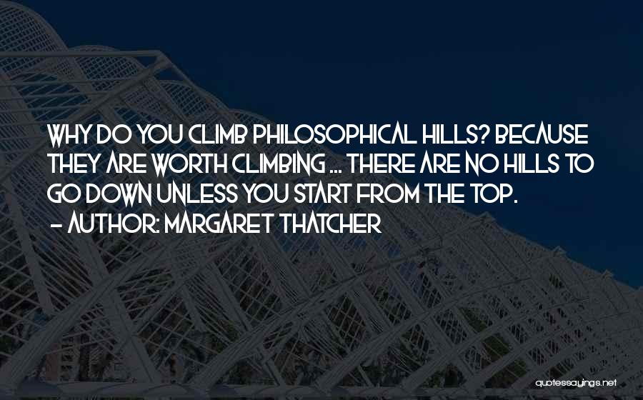 Margaret Thatcher Quotes: Why Do You Climb Philosophical Hills? Because They Are Worth Climbing ... There Are No Hills To Go Down Unless
