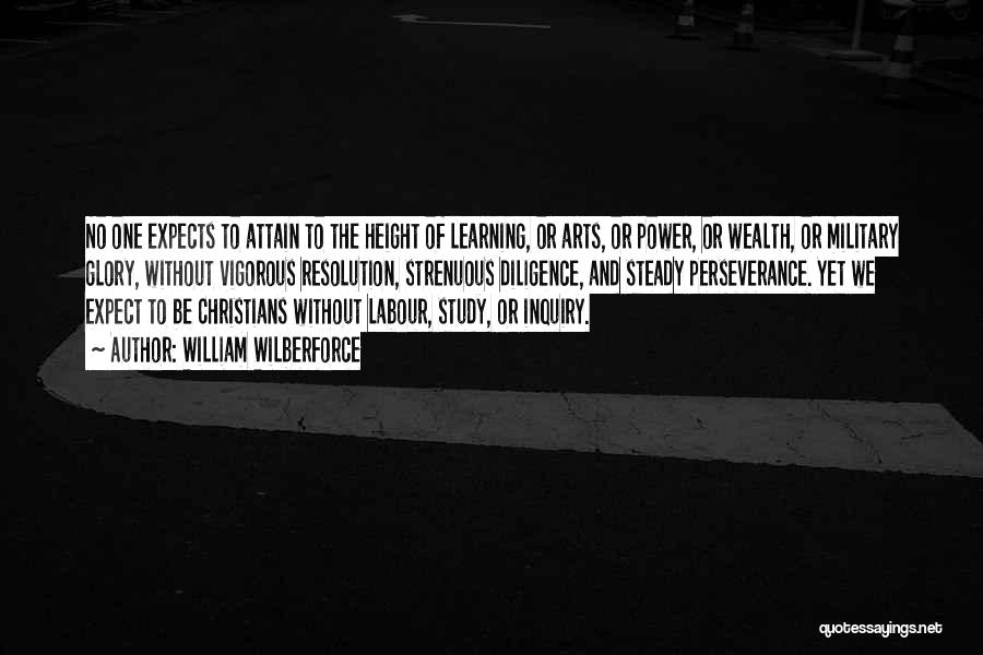 William Wilberforce Quotes: No One Expects To Attain To The Height Of Learning, Or Arts, Or Power, Or Wealth, Or Military Glory, Without