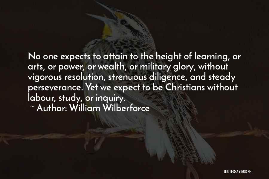 William Wilberforce Quotes: No One Expects To Attain To The Height Of Learning, Or Arts, Or Power, Or Wealth, Or Military Glory, Without