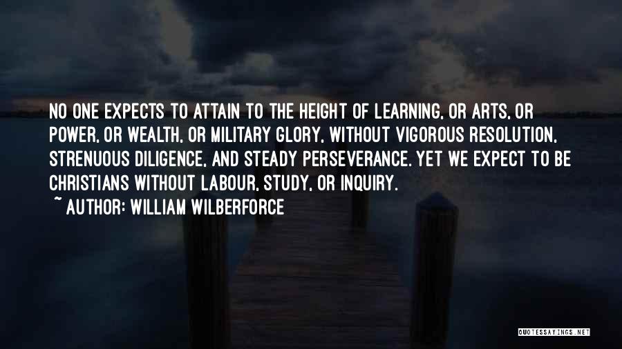 William Wilberforce Quotes: No One Expects To Attain To The Height Of Learning, Or Arts, Or Power, Or Wealth, Or Military Glory, Without