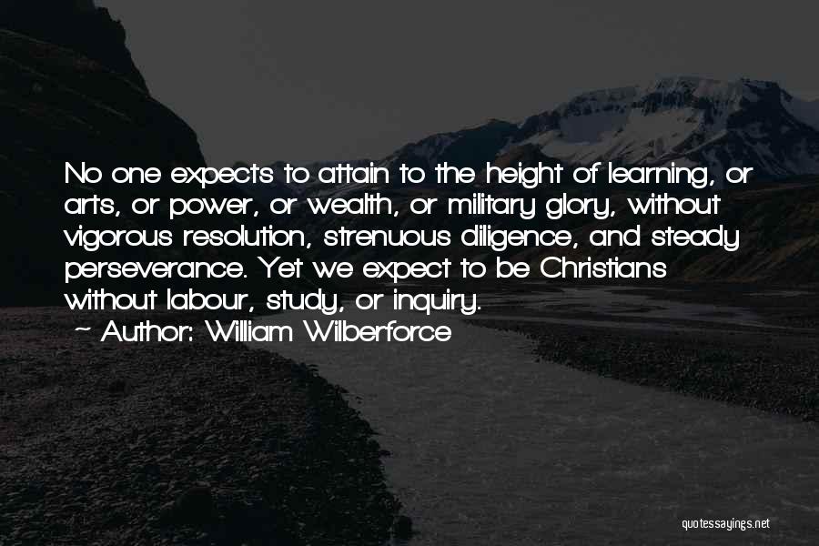 William Wilberforce Quotes: No One Expects To Attain To The Height Of Learning, Or Arts, Or Power, Or Wealth, Or Military Glory, Without