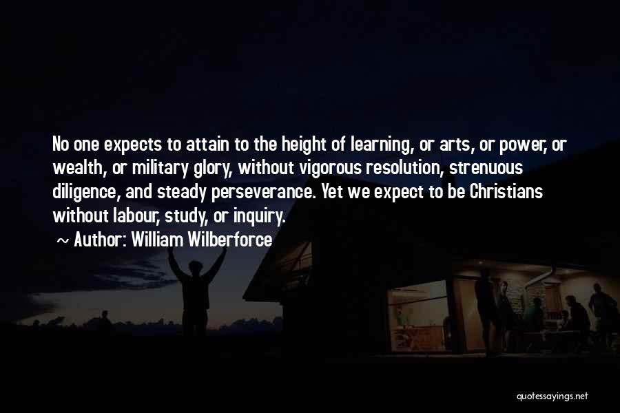 William Wilberforce Quotes: No One Expects To Attain To The Height Of Learning, Or Arts, Or Power, Or Wealth, Or Military Glory, Without