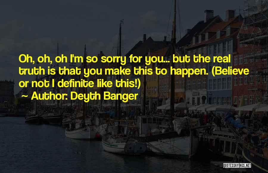 Deyth Banger Quotes: Oh, Oh, Oh I'm So Sorry For You... But The Real Truth Is That You Make This To Happen. (believe