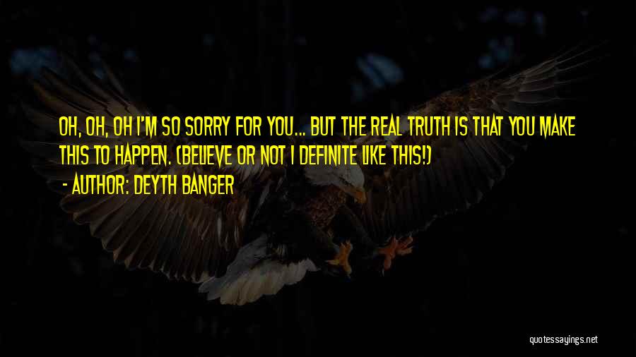 Deyth Banger Quotes: Oh, Oh, Oh I'm So Sorry For You... But The Real Truth Is That You Make This To Happen. (believe