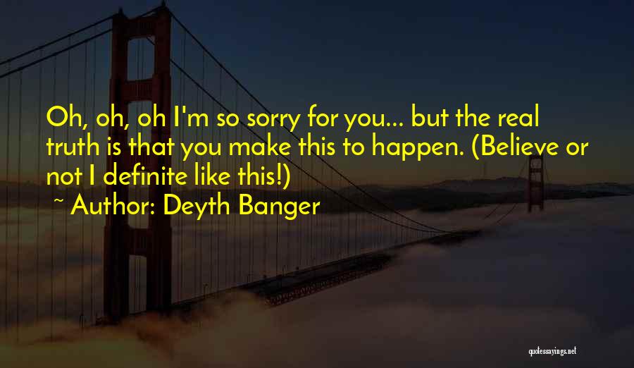 Deyth Banger Quotes: Oh, Oh, Oh I'm So Sorry For You... But The Real Truth Is That You Make This To Happen. (believe