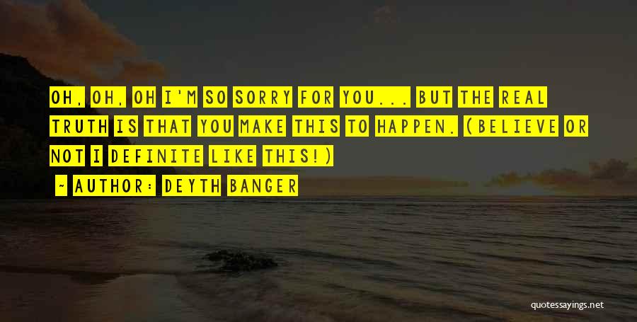 Deyth Banger Quotes: Oh, Oh, Oh I'm So Sorry For You... But The Real Truth Is That You Make This To Happen. (believe