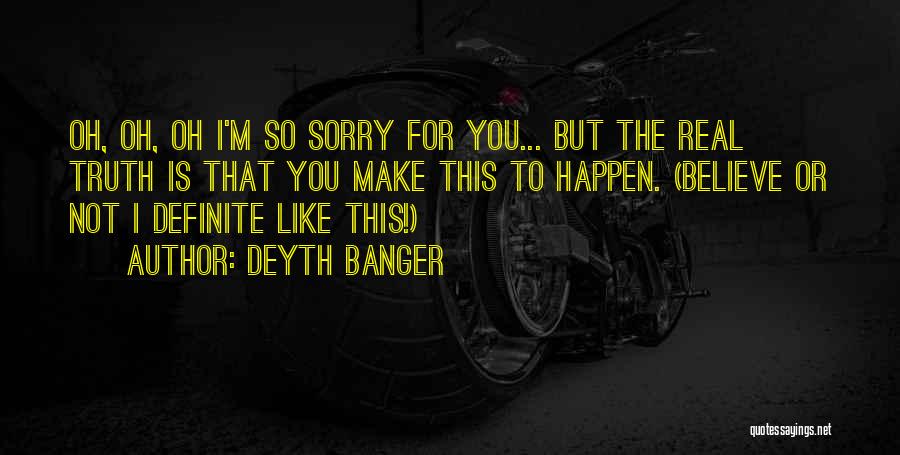 Deyth Banger Quotes: Oh, Oh, Oh I'm So Sorry For You... But The Real Truth Is That You Make This To Happen. (believe